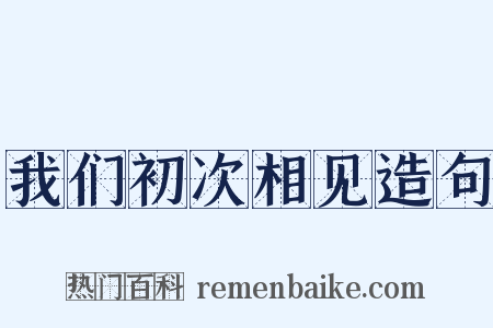 我们初次相见造句是什么意思的图片